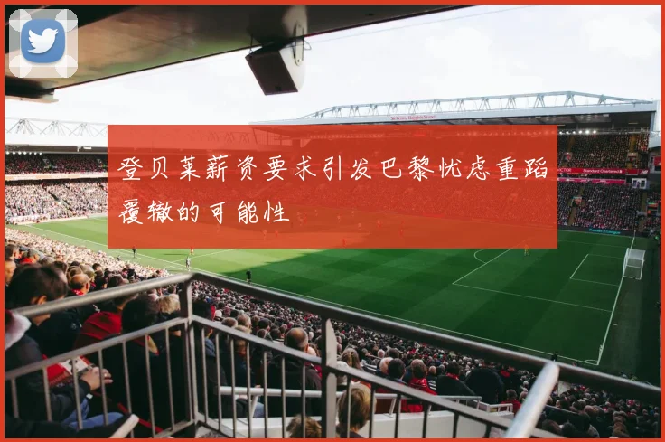 登贝莱薪资要求引发巴黎忧虑重蹈覆辙的可能性