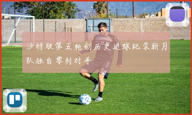沙特联第五轮创历史进球纪录新月队独自零封对手