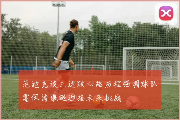 范迪克谈三连败心路历程强调球队需保持谦逊迎接未来挑战