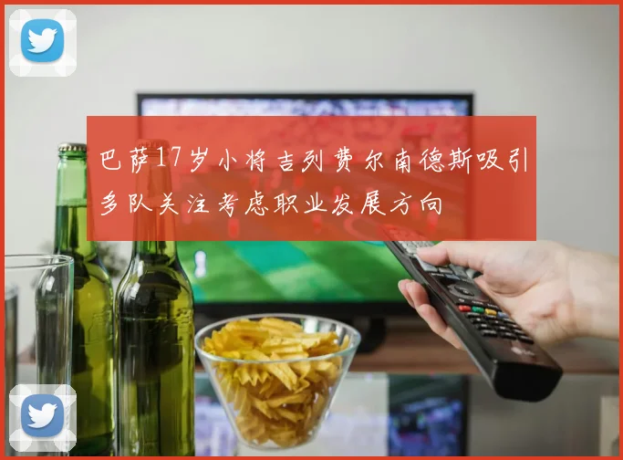 巴萨17岁小将吉列费尔南德斯吸引多队关注考虑职业发展方向
