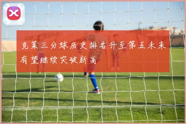 克莱三分球历史排名升至第五未来有望继续突破新高