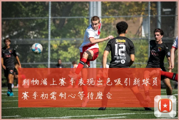 利物浦上赛季表现出色吸引新球员赛季初需耐心等待磨合