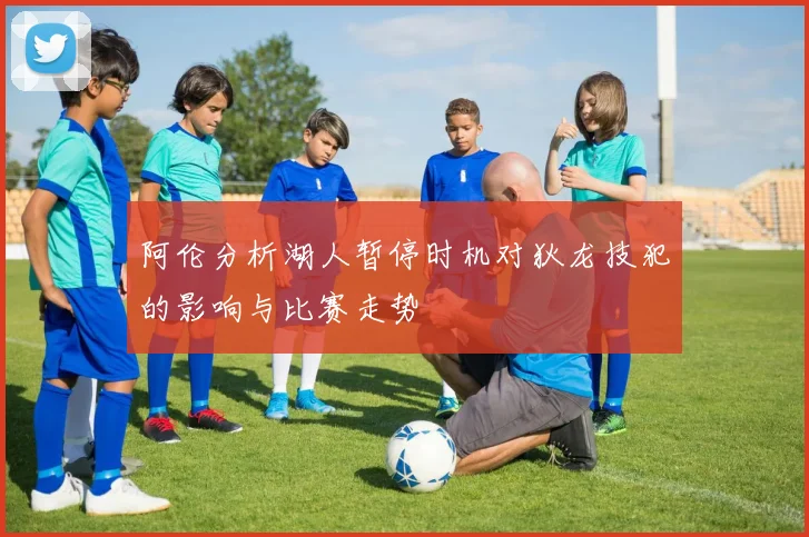 阿伦分析湖人暂停时机对狄龙技犯的影响与比赛走势