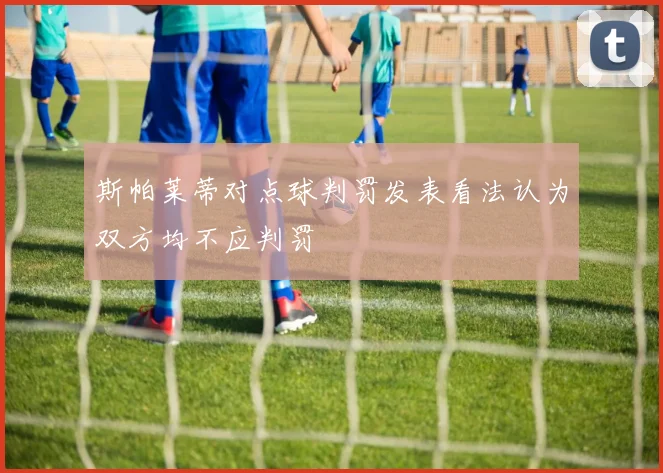 斯帕莱蒂对点球判罚发表看法认为双方均不应判罚