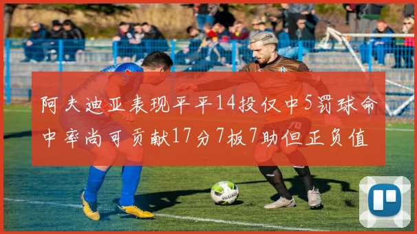 阿夫迪亚表现平平14投仅中5罚球命中率尚可贡献17分7板7助但正负值惨淡