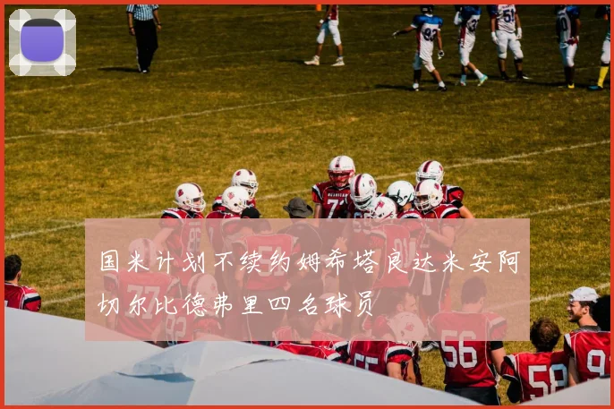 国米计划不续约姆希塔良达米安阿切尔比德弗里四名球员
