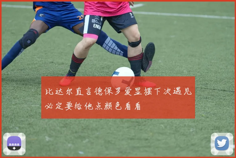 比达尔直言德保罗爱显摆下次遇见必定要给他点颜色看看