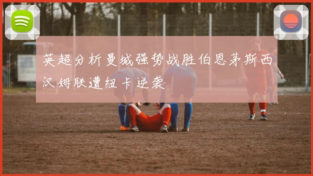 英超分析曼城强势战胜伯恩茅斯西汉姆联遭纽卡逆袭