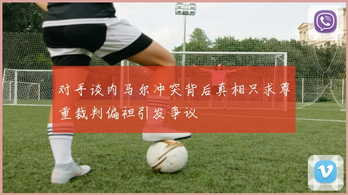 对手谈内马尔冲突背后真相只求尊重裁判偏袒引发争议