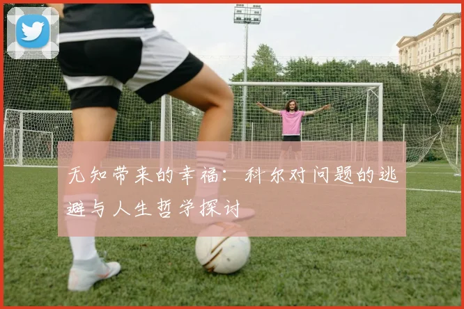 无知带来的幸福：科尔对问题的逃避与人生哲学探讨