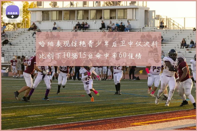 哈珀表现惊艳青少年后卫中仅次科比创下10场15分命中率60佳绩