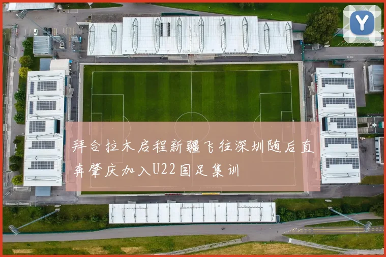 拜合拉木启程新疆飞往深圳随后直奔肇庆加入U22国足集训