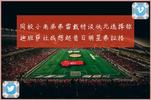 同校小老弟弗雷戴特谈状元选择称迪班萨让我想起昔日明星弗拉格
