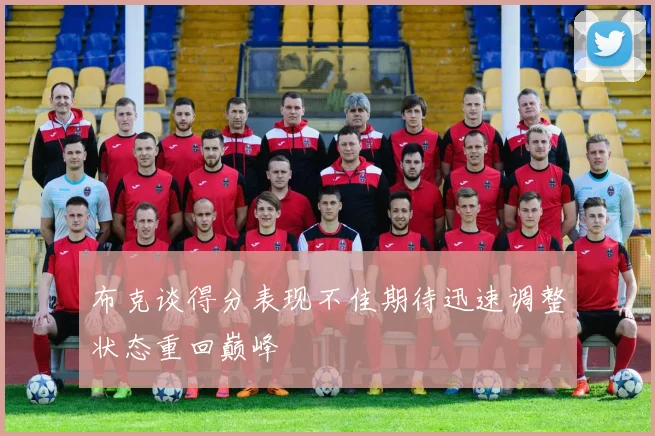 布克谈得分表现不佳期待迅速调整状态重回巅峰