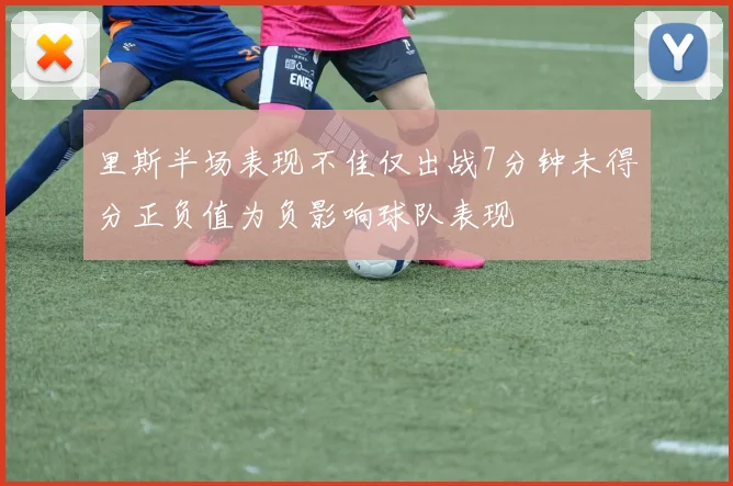 里斯半场表现不佳仅出战7分钟未得分正负值为负影响球队表现