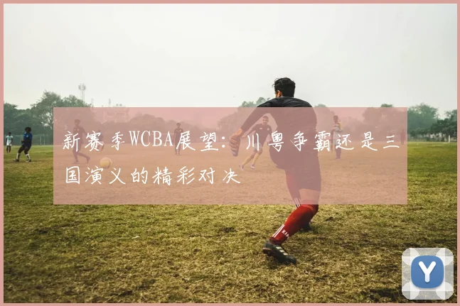 新赛季WCBA展望：川粤争霸还是三国演义的精彩对决