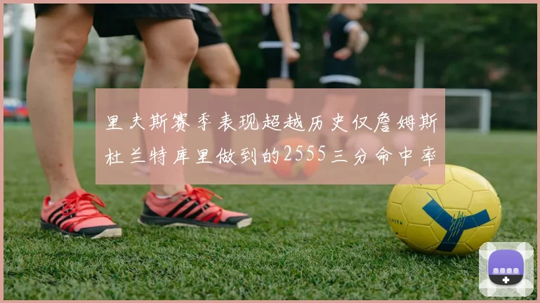 里夫斯赛季表现超越历史仅詹姆斯杜兰特库里做到的2555三分命中率50成就