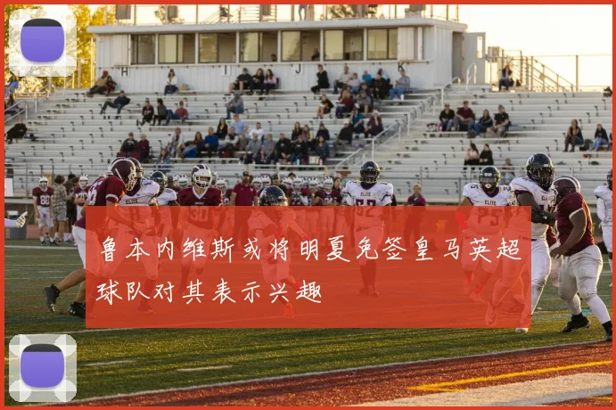 鲁本内维斯或将明夏免签皇马英超球队对其表示兴趣