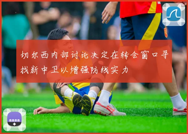 切尔西内部讨论决定在转会窗口寻找新中卫以增强防线实力