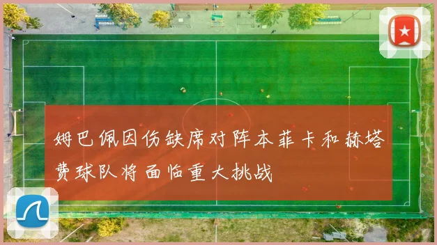 姆巴佩因伤缺席对阵本菲卡和赫塔费球队将面临重大挑战