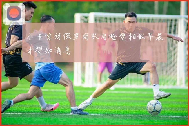 小卡惊讶保罗离队与哈登相似早晨才得知消息