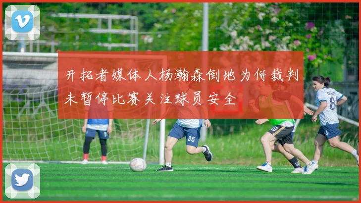 开拓者媒体人杨瀚森倒地为何裁判未暂停比赛关注球员安全