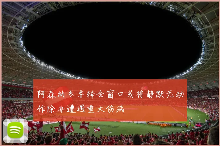 阿森纳冬季转会窗口或将静默无动作除非遭遇重大伤病