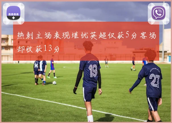 热刺主场表现堪忧英超仅获5分客场却收获13分