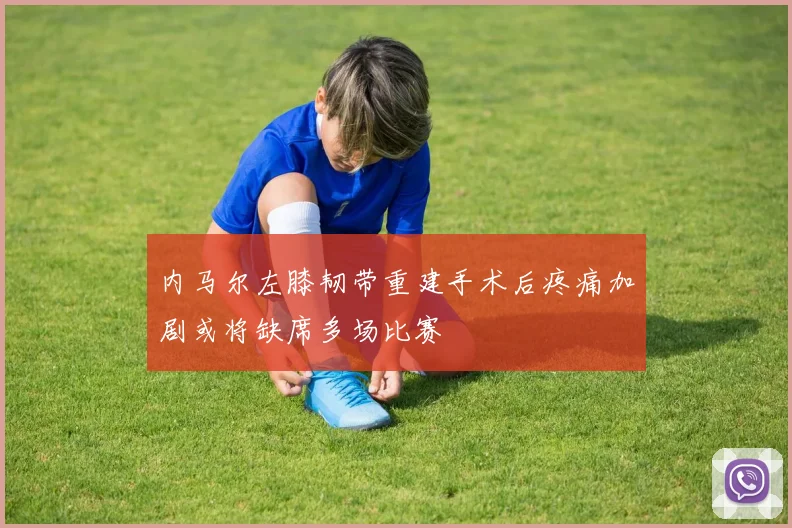 内马尔左膝韧带重建手术后疼痛加剧或将缺席多场比赛