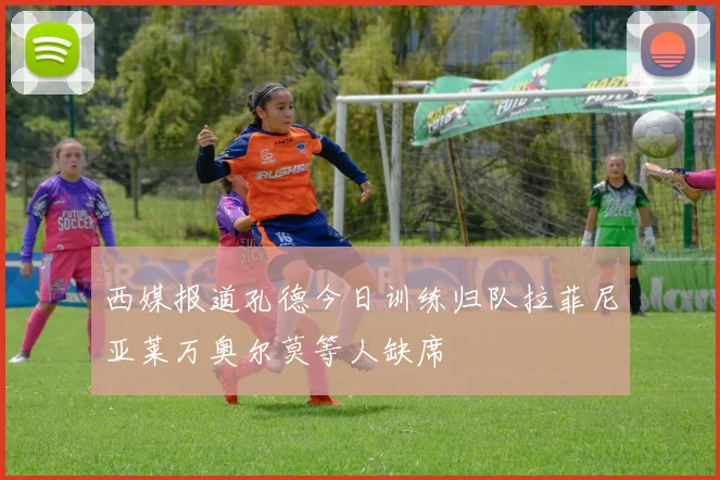 西媒报道孔德今日训练归队拉菲尼亚莱万奥尔莫等人缺席