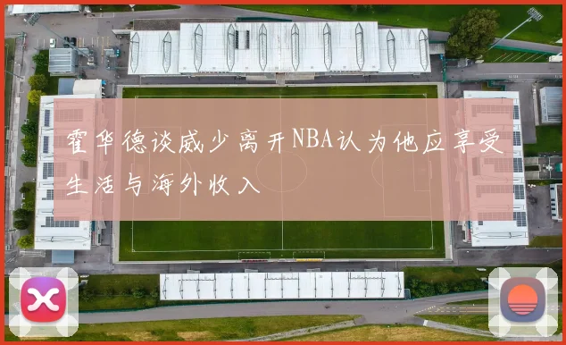 霍华德谈威少离开NBA认为他应享受生活与海外收入