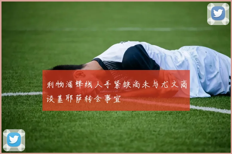 利物浦锋线人手紧缺尚未与尤文商谈基耶萨转会事宜