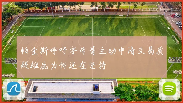 帕金斯呼吁字母哥主动申请交易质疑雄鹿为何还在坚持