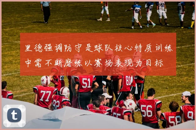 里德强调防守是球队核心特质训练中需不断磨练以赛场表现为目标