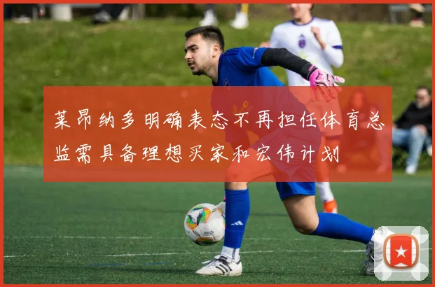 莱昂纳多明确表态不再担任体育总监需具备理想买家和宏伟计划