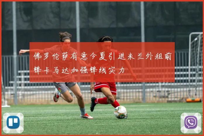 佛罗伦萨有意今夏引进米兰外租前锋卡马达加强锋线实力