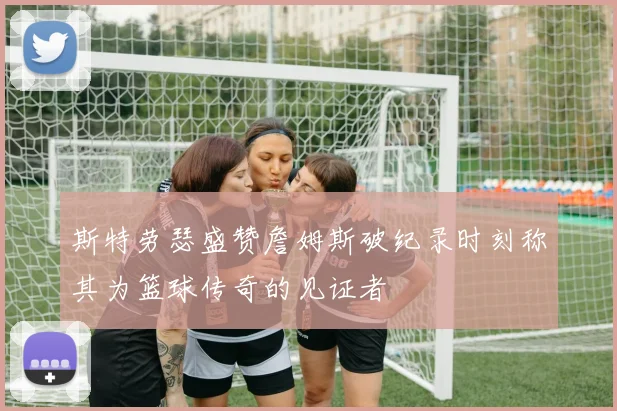斯特劳瑟盛赞詹姆斯破纪录时刻称其为篮球传奇的见证者
