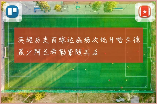 英超历史百球达成场次统计哈兰德最少阿兰希勒紧随其后