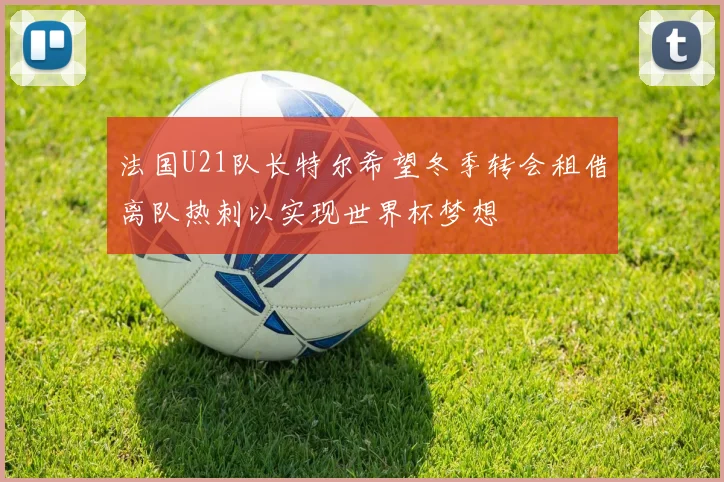 法国U21队长特尔希望冬季转会租借离队热刺以实现世界杯梦想