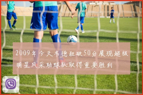 2009年今天韦德狂砍50分展现超级明星风采助球队取得重要胜利