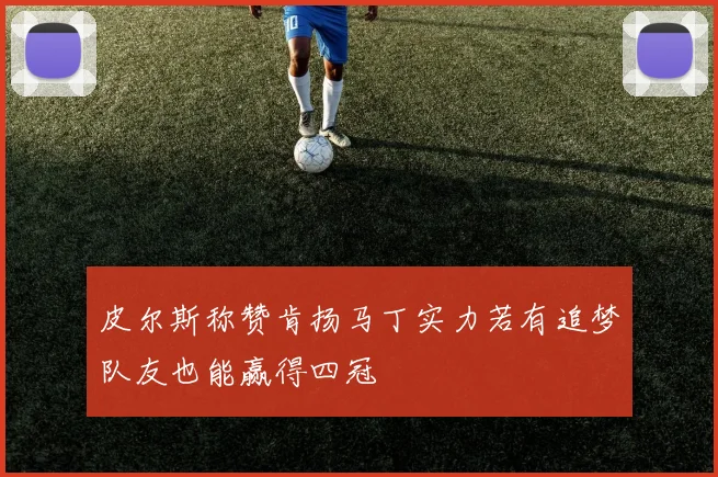 皮尔斯称赞肯扬马丁实力若有追梦队友也能赢得四冠