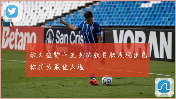 欧文盛赞卡里克执教曼联表现出色称其为最佳人选