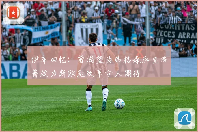 伊布回忆：曾渴望为弗格森和克洛普效力新欧冠改革令人期待