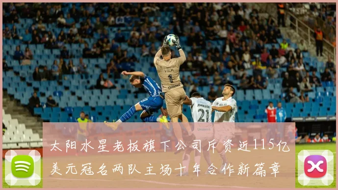 太阳水星老板旗下公司斥资近115亿美元冠名两队主场十年合作新篇章