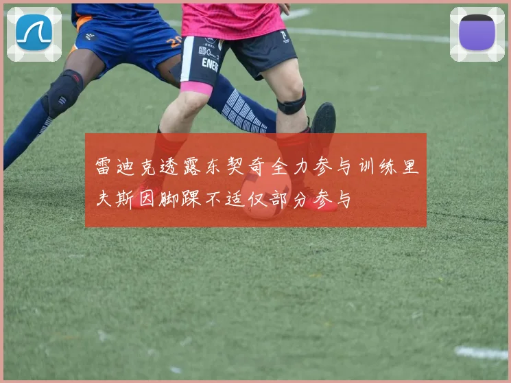雷迪克透露东契奇全力参与训练里夫斯因脚踝不适仅部分参与