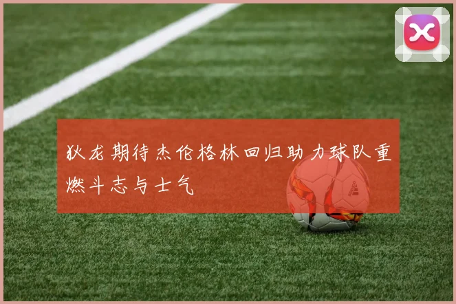 狄龙期待杰伦格林回归助力球队重燃斗志与士气