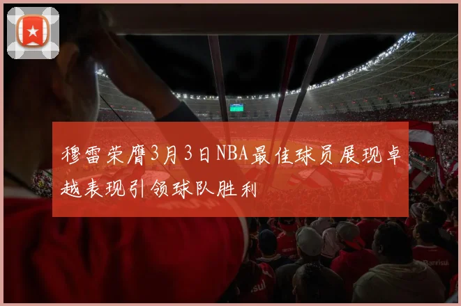 穆雷荣膺3月3日NBA最佳球员展现卓越表现引领球队胜利