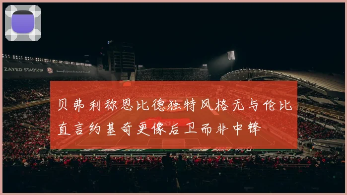 贝弗利称恩比德独特风格无与伦比直言约基奇更像后卫而非中锋