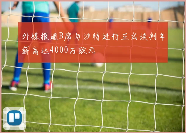 外媒报道B席与沙特进行正式谈判年薪高达4000万欧元