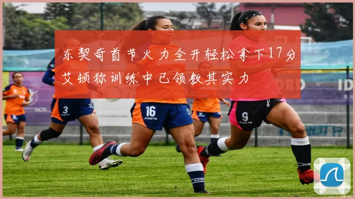东契奇首节火力全开轻松拿下17分艾顿称训练中已领教其实力